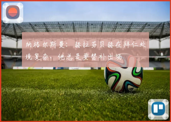 纳格尔斯曼：赫拉芬贝赫在拜仁处境复杂，他总是要替补出场