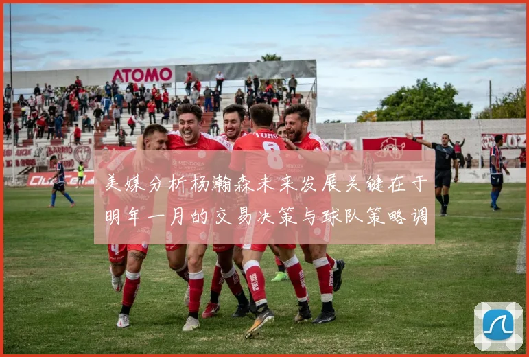 美媒分析杨瀚森未来发展关键在于明年一月的交易决策与球队策略调整