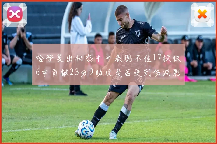 哈登复出状态平平表现不佳17投仅6中贡献23分9助攻是否受到伤病影响