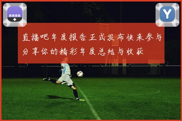 直播吧年度报告正式发布快来参与分享你的精彩年度总结与收获