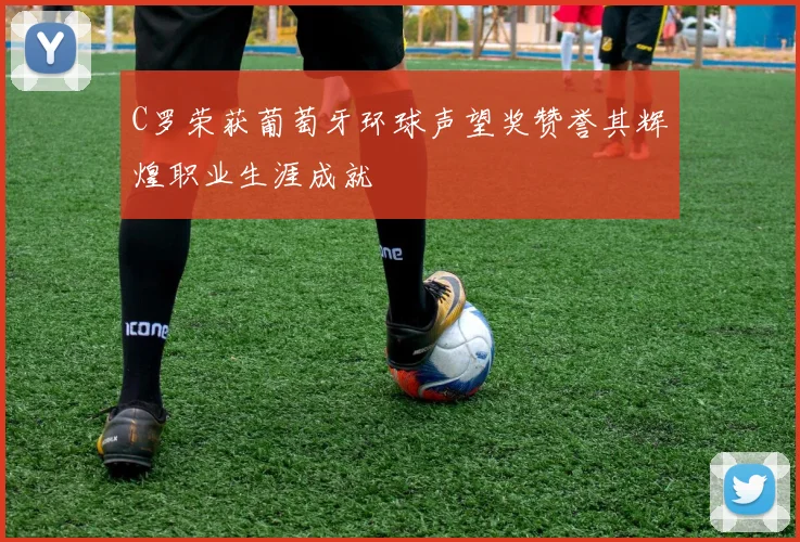 C罗荣获葡萄牙环球声望奖赞誉其辉煌职业生涯成就