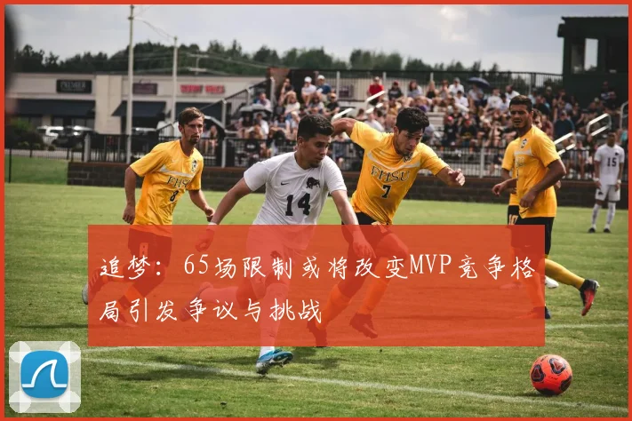 追梦：65场限制或将改变MVP竞争格局引发争议与挑战