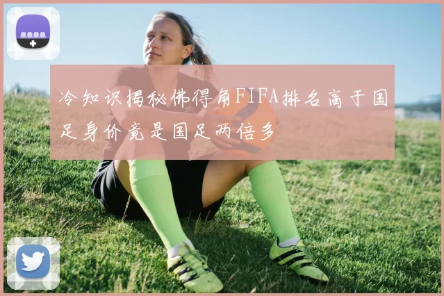 冷知识揭秘佛得角FIFA排名高于国足身价竟是国足两倍多