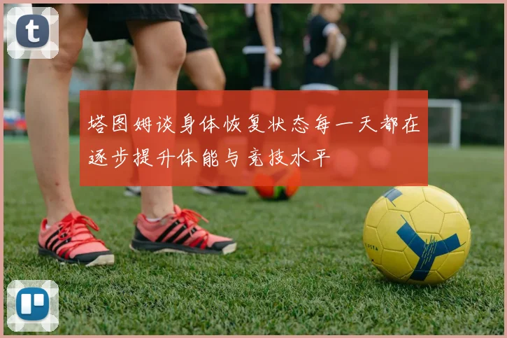 塔图姆谈身体恢复状态每一天都在逐步提升体能与竞技水平