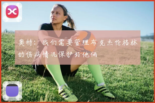 奥特：我们需要管理布克杰伦格林的伤病情况保护好他俩