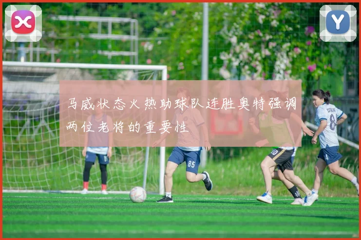 马威状态火热助球队连胜奥特强调两位老将的重要性