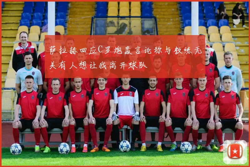 萨拉赫回应C罗炮轰言论称与教练无关有人想让我离开球队