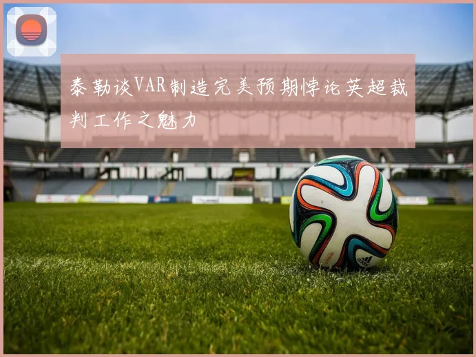 泰勒谈VAR制造完美预期悖论英超裁判工作之魅力