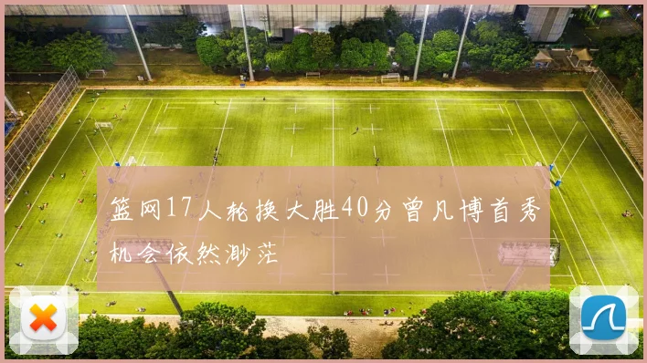 篮网17人轮换大胜40分曾凡博首秀机会依然渺茫
