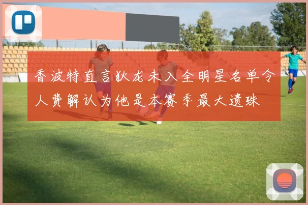 香波特直言狄龙未入全明星名单令人费解认为他是本赛季最大遗珠