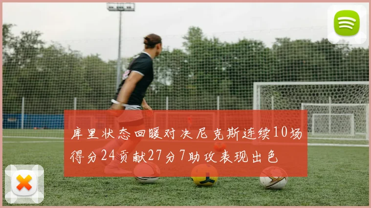 库里状态回暖对决尼克斯连续10场得分24贡献27分7助攻表现出色