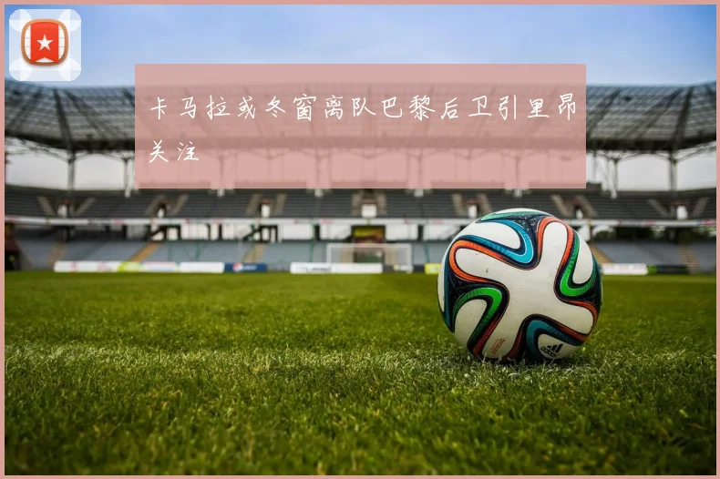 卡马拉或冬窗离队巴黎后卫引里昂关注