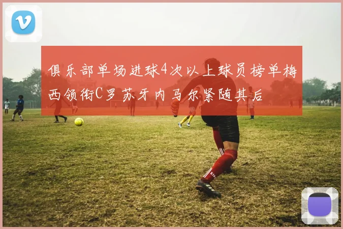 俱乐部单场进球4次以上球员榜单梅西领衔C罗苏牙内马尔紧随其后