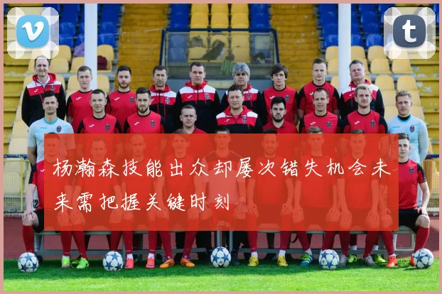 杨瀚森技能出众却屡次错失机会未来需把握关键时刻