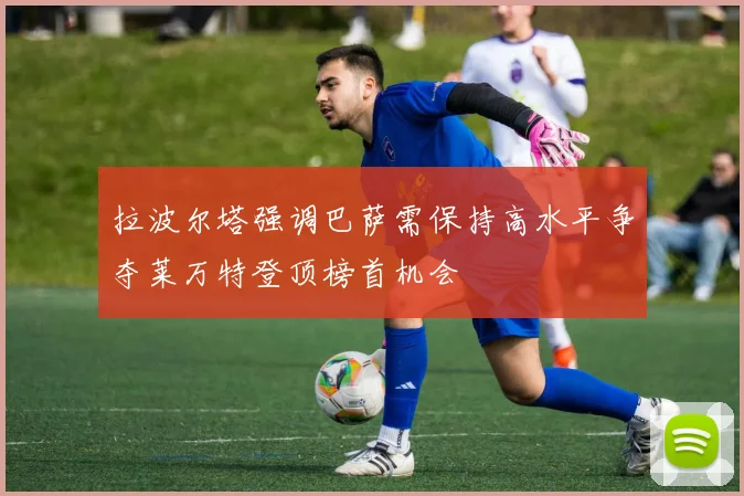 拉波尔塔强调巴萨需保持高水平争夺莱万特登顶榜首机会