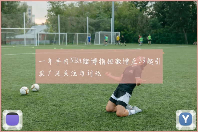 一年半内NBA赌博指控激增至39起引发广泛关注与讨论