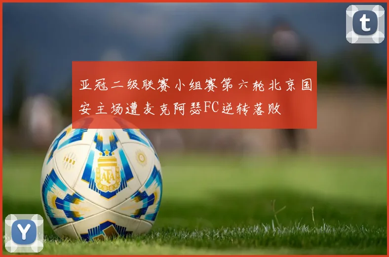 亚冠二级联赛小组赛第六轮北京国安主场遭麦克阿瑟FC逆转落败