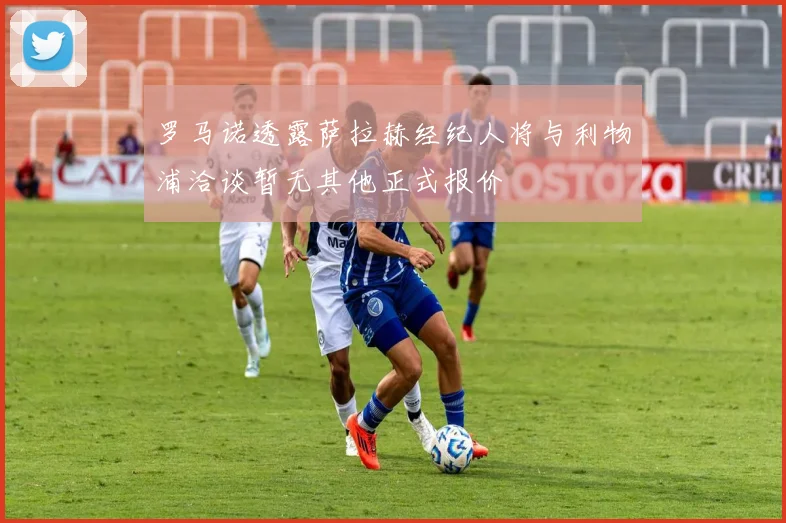 罗马诺透露萨拉赫经纪人将与利物浦洽谈暂无其他正式报价