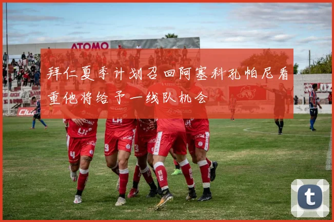 拜仁夏季计划召回阿塞科孔帕尼看重他将给予一线队机会