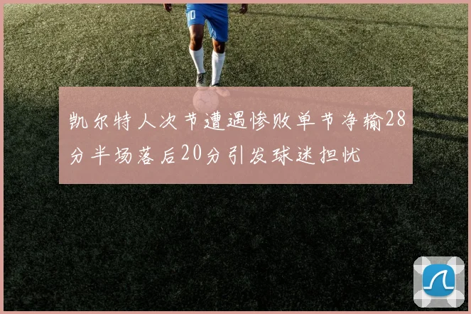 凯尔特人次节遭遇惨败单节净输28分半场落后20分引发球迷担忧