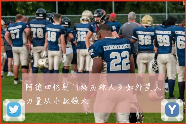 阿德回忆射门经历称大罗如外星人力量从小就强大