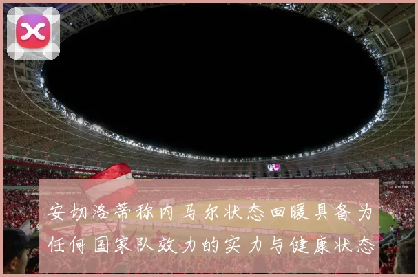 安切洛蒂称内马尔状态回暖具备为任何国家队效力的实力与健康状态