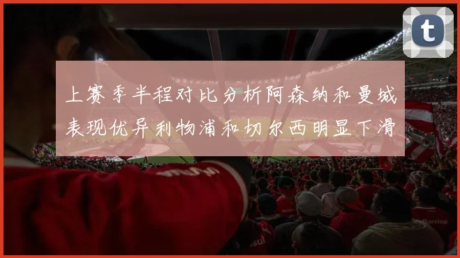 上赛季半程对比分析阿森纳和曼城表现优异利物浦和切尔西明显下滑