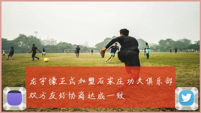 龙宇壕正式加盟石家庄功夫俱乐部双方友好协商达成一致