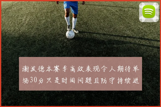 谢泼德本赛季高效表现令人期待单场30分只是时间问题且防守持续进步