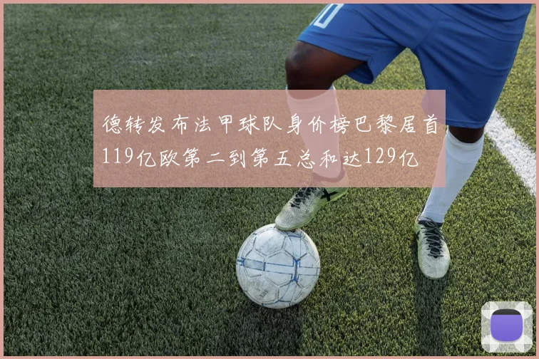 德转发布法甲球队身价榜巴黎居首119亿欧第二到第五总和达129亿