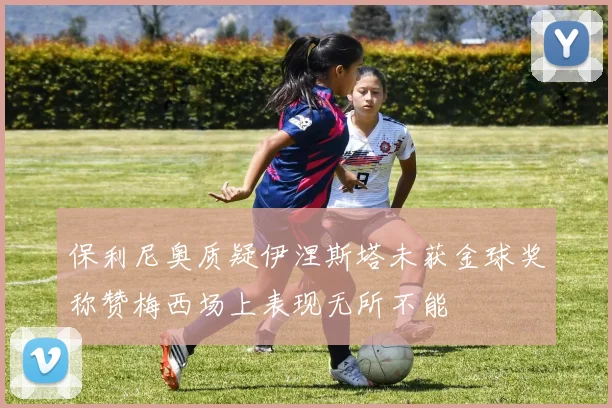 保利尼奥质疑伊涅斯塔未获金球奖称赞梅西场上表现无所不能