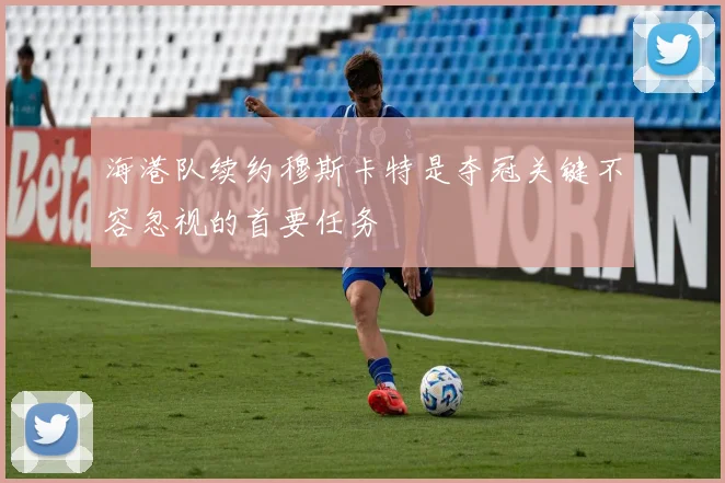 海港队续约穆斯卡特是夺冠关键不容忽视的首要任务