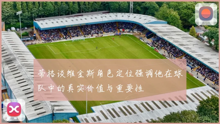 蒂格谈维金斯角色定位强调他在球队中的真实价值与重要性