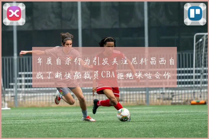 年度自杀行为引发关注尼科昌西自我了断快船裁员CBA拒绝咪咕合作