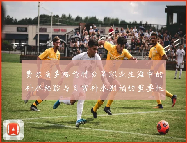 费尔南多略伦特分享职业生涯中的补水经验与日常补水测试的重要性