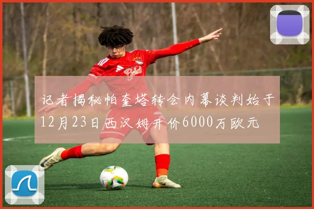 记者揭秘帕奎塔转会内幕谈判始于12月23日西汉姆开价6000万欧元