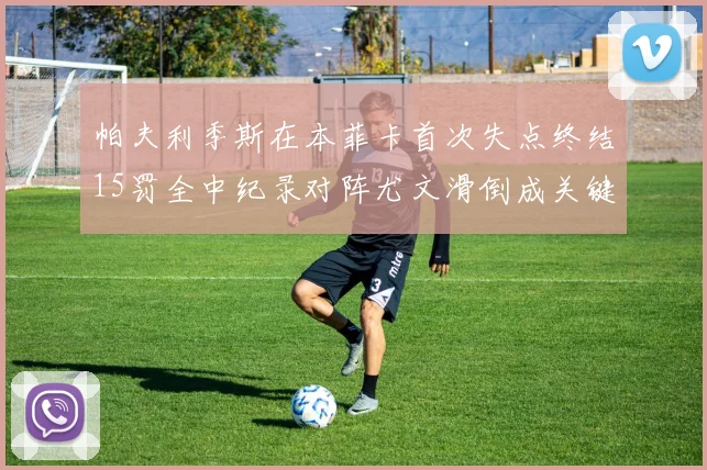 帕夫利季斯在本菲卡首次失点终结15罚全中纪录对阵尤文滑倒成关键时刻