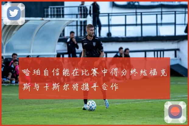 哈珀自信能在比赛中得分终结福克斯与卡斯尔将携手合作