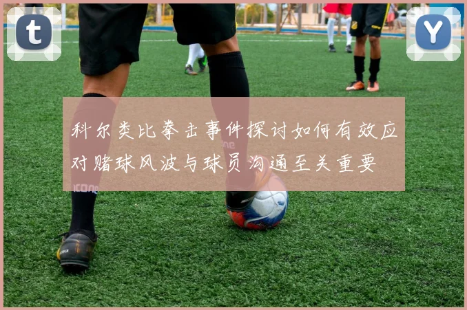 科尔类比拳击事件探讨如何有效应对赌球风波与球员沟通至关重要
