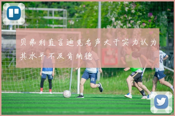贝弗利直言迪克名声大于实力认为其水平不及肯纳德