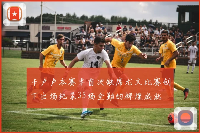 卡卢卢本赛季首次缺席尤文比赛创下出场纪录35场全勤的辉煌成就
