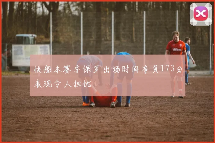 快船本赛季保罗出场时间净负173分表现令人担忧