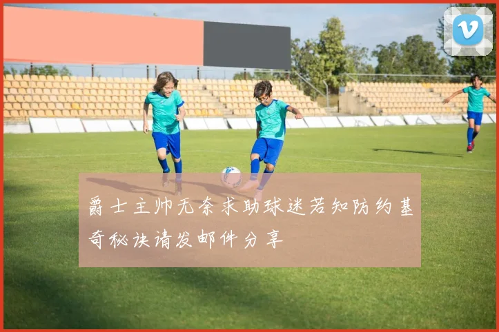 爵士主帅无奈求助球迷若知防约基奇秘诀请发邮件分享