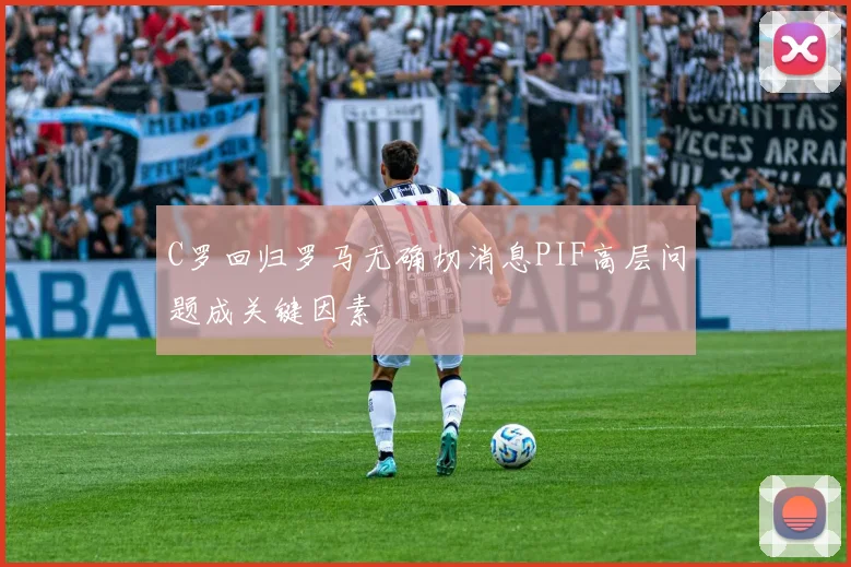 C罗回归罗马无确切消息PIF高层问题成关键因素