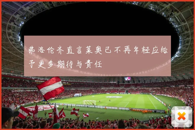 弗洛伦齐直言莱奥已不再年轻应给予更多期待与责任