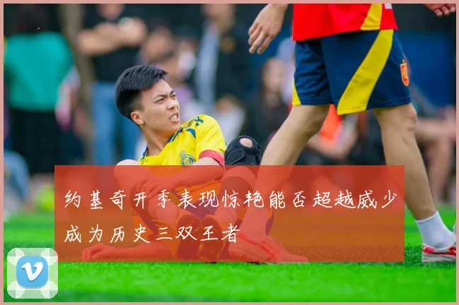 约基奇开季表现惊艳能否超越威少成为历史三双王者