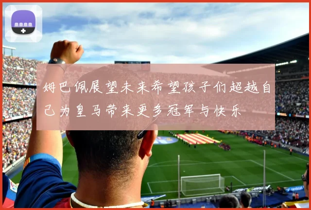 姆巴佩展望未来希望孩子们超越自己为皇马带来更多冠军与快乐