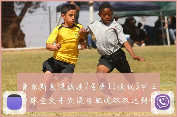 费尔斯表现低迷7号秀11投仅3中三分球全失手失误与犯规双双达到4次