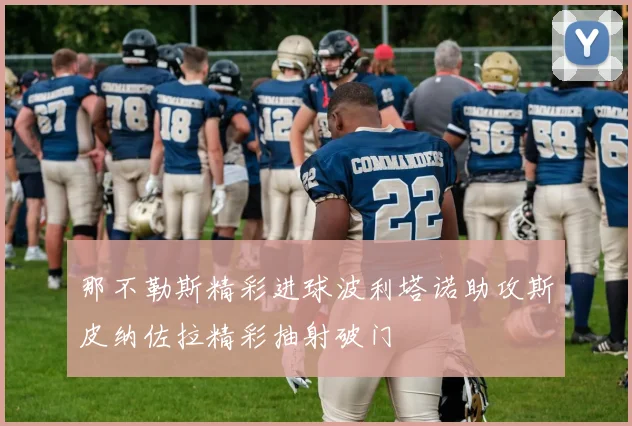 那不勒斯精彩进球波利塔诺助攻斯皮纳佐拉精彩抽射破门