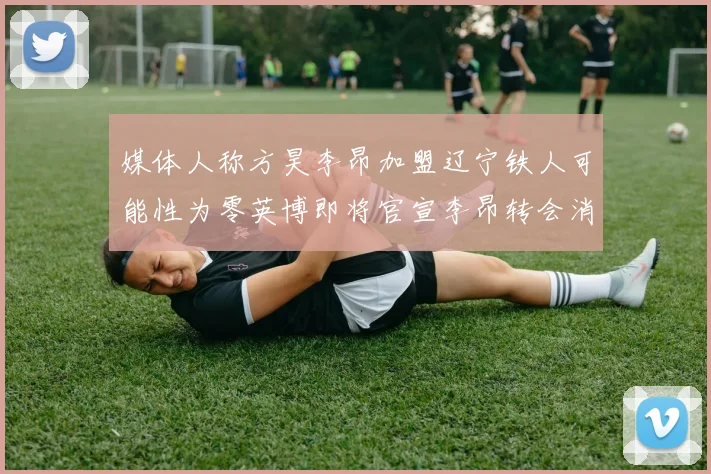 媒体人称方昊李昂加盟辽宁铁人可能性为零英博即将官宣李昂转会消息